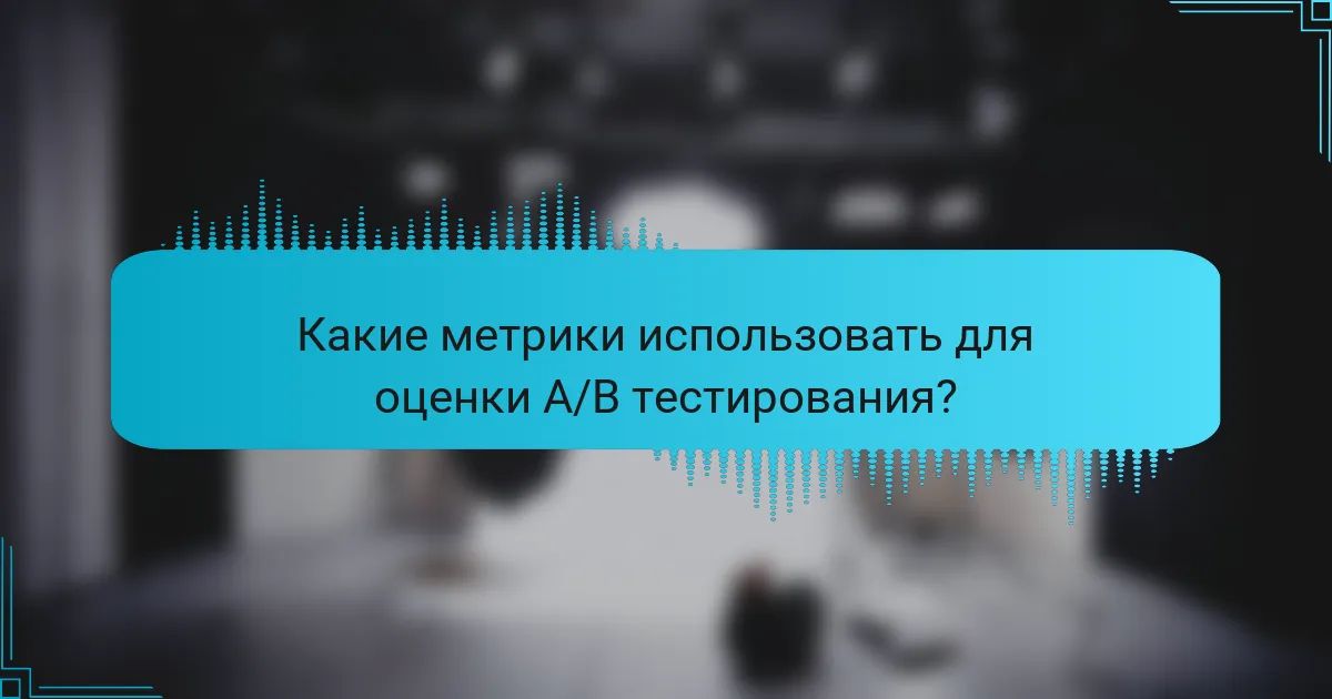 Какие метрики использовать для оценки A/B тестирования?