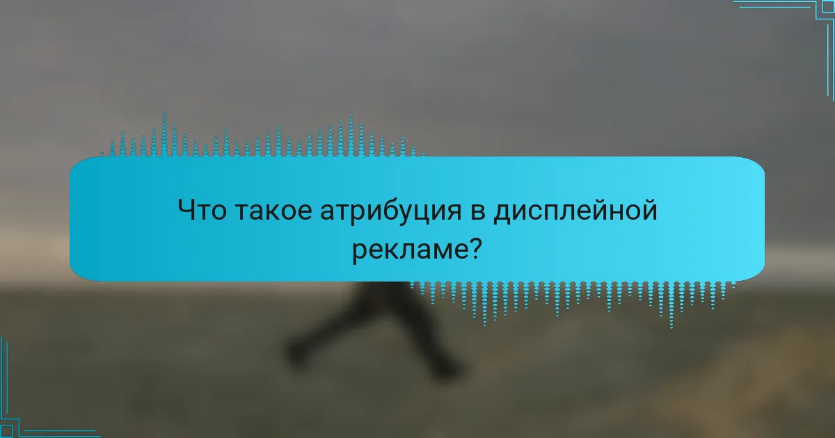 Что такое атрибуция в дисплейной рекламе?