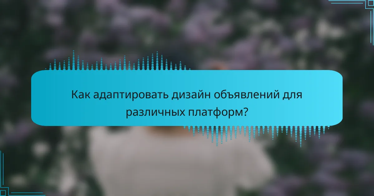 Как адаптировать дизайн объявлений для различных платформ?