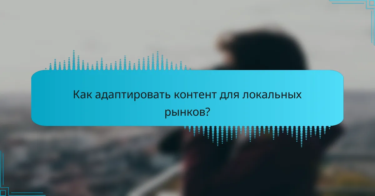 Как адаптировать контент для локальных рынков?