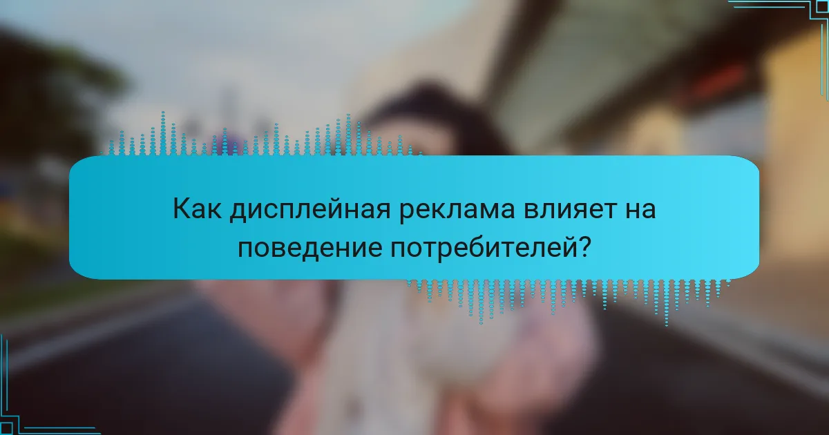 Как дисплейная реклама влияет на поведение потребителей?