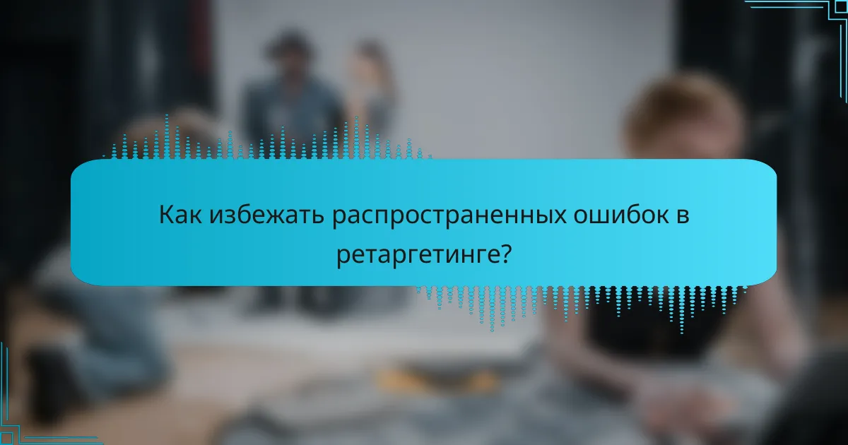 Как избежать распространенных ошибок в ретаргетинге?