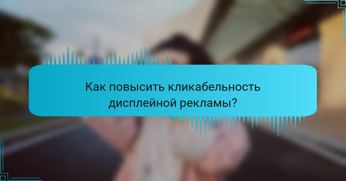 Как повысить кликабельность дисплейной рекламы?