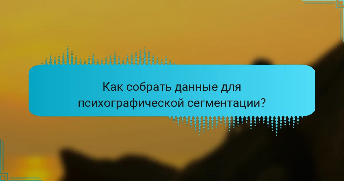 Как собрать данные для психографической сегментации?