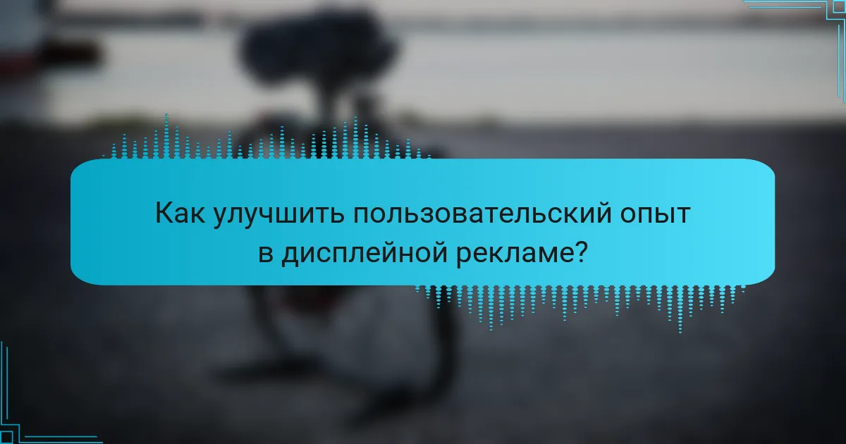 Как улучшить пользовательский опыт в дисплейной рекламе?