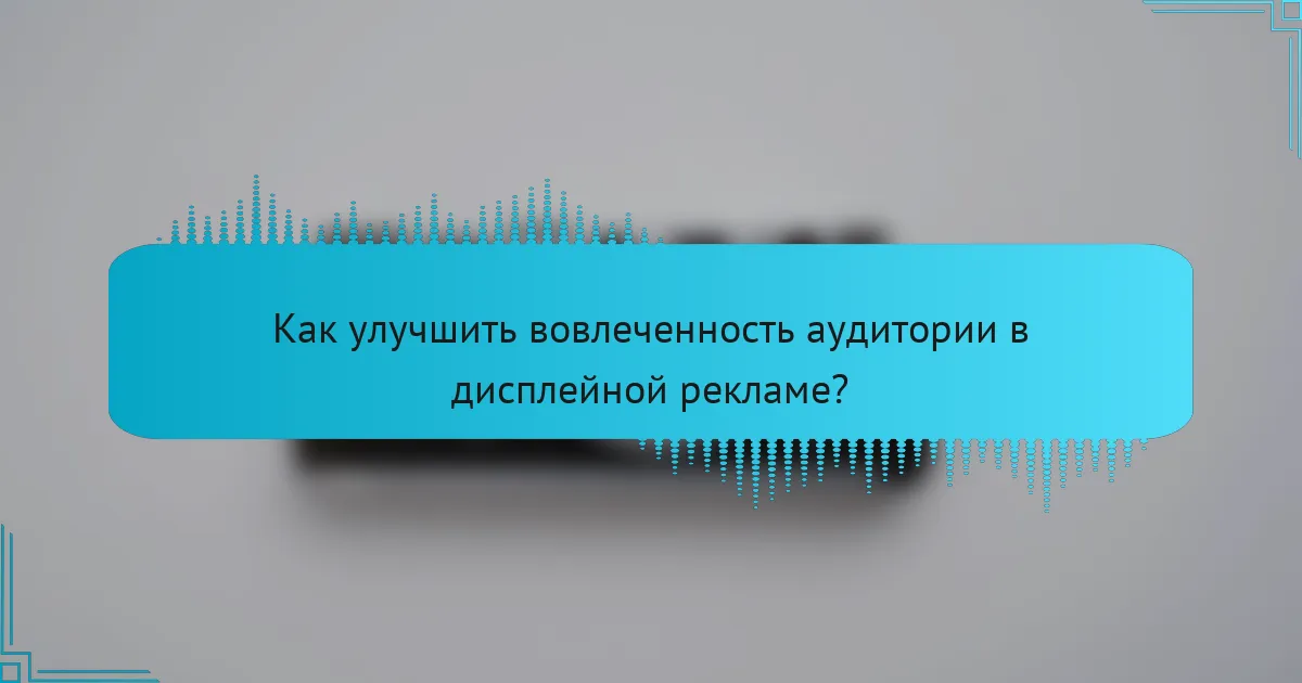 Как улучшить вовлеченность аудитории в дисплейной рекламе?