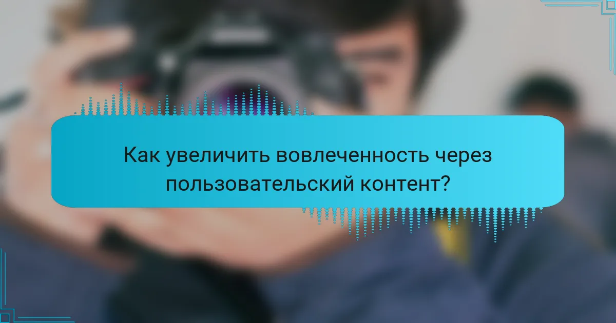 Как увеличить вовлеченность через пользовательский контент?