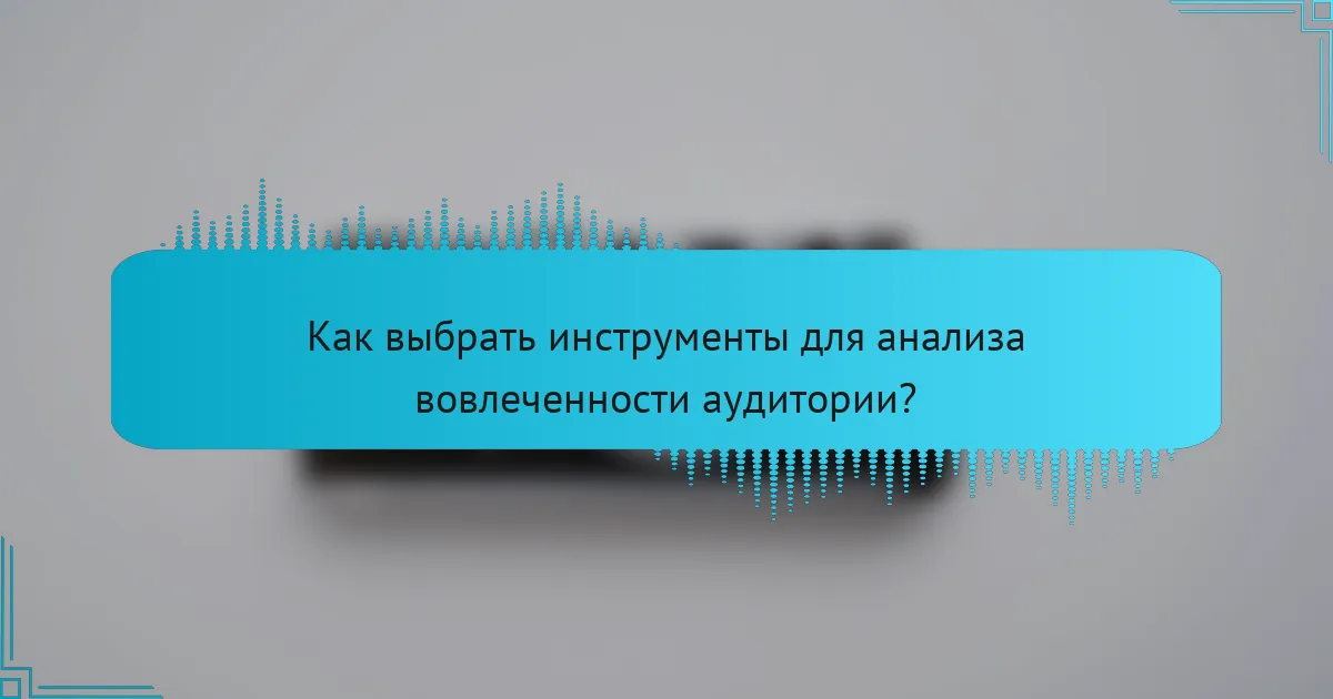 Как выбрать инструменты для анализа вовлеченности аудитории?