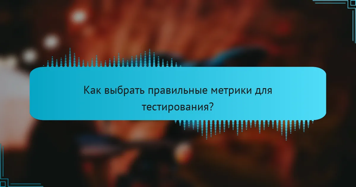 Как выбрать правильные метрики для тестирования?