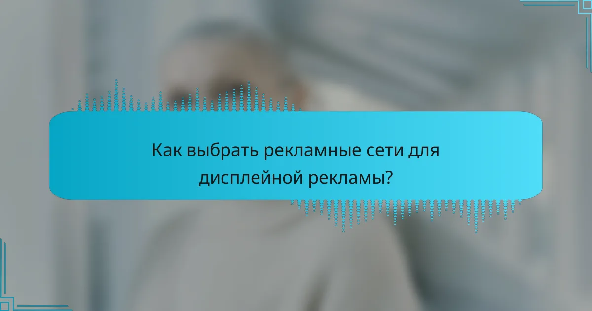 Как выбрать рекламные сети для дисплейной рекламы?