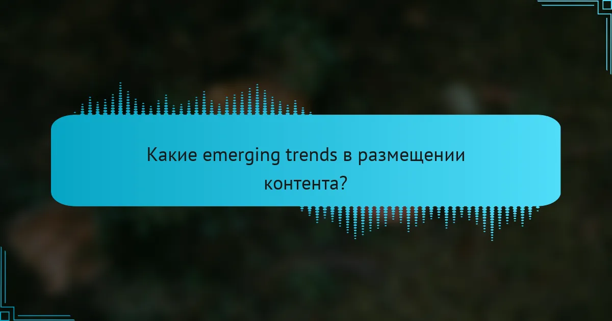 Какие emerging trends в размещении контента?