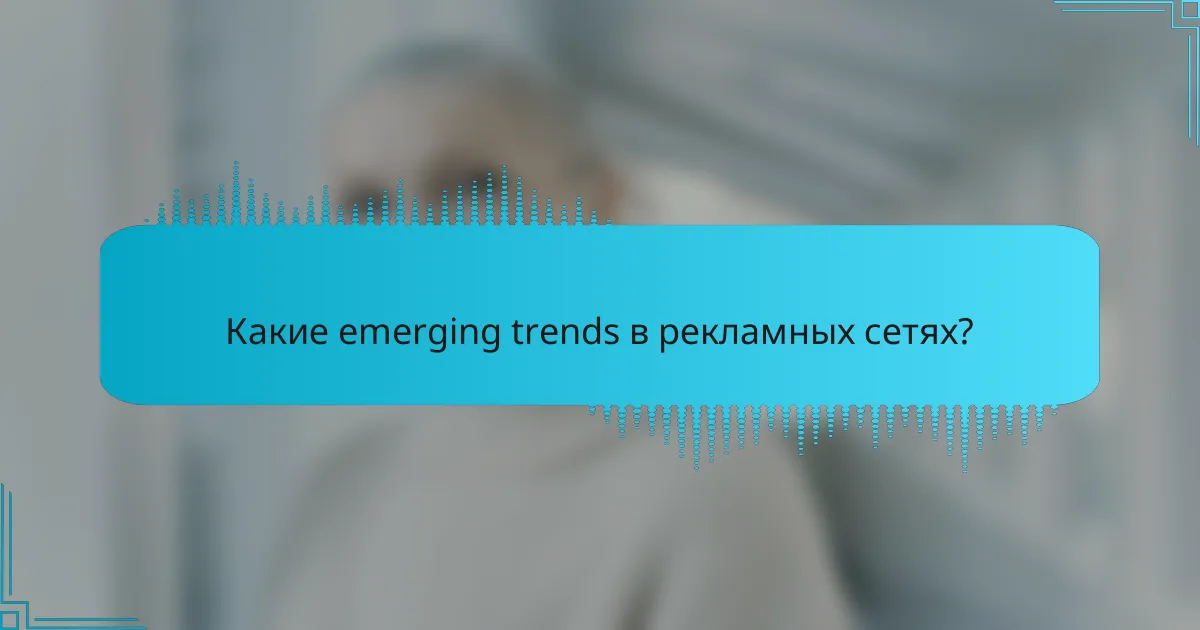 Какие emerging trends в рекламных сетях?