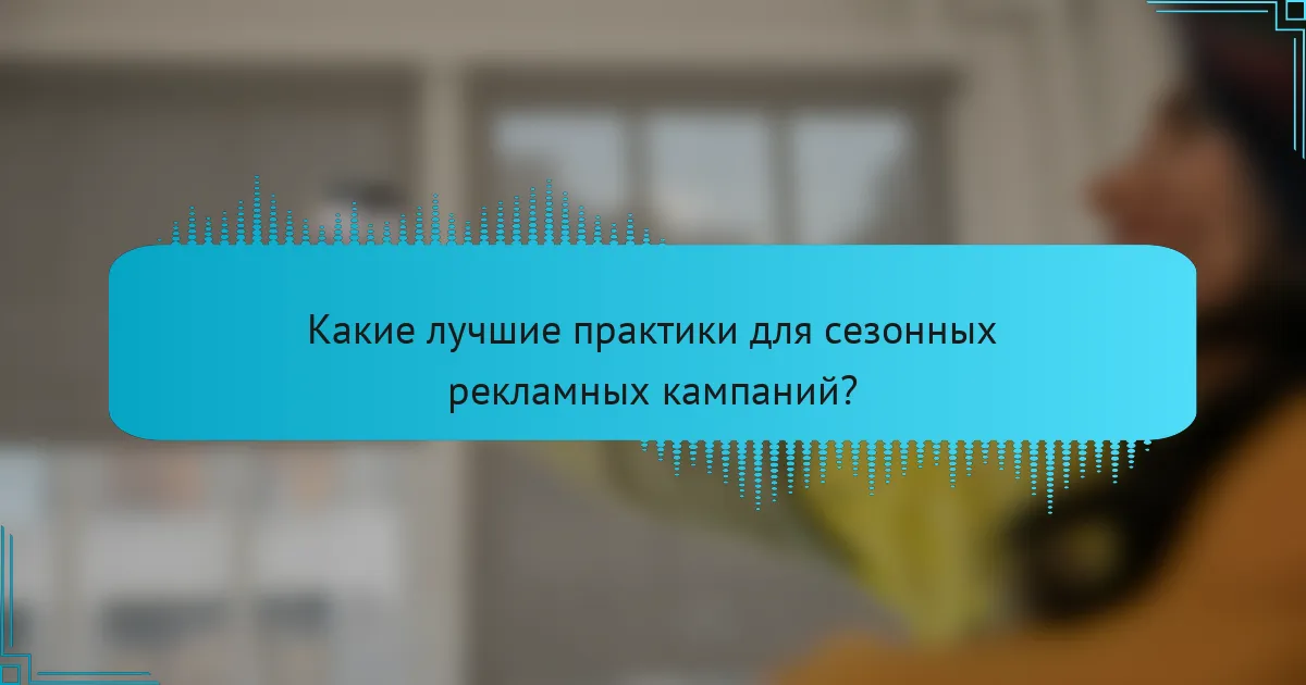 Какие лучшие практики для сезонных рекламных кампаний?