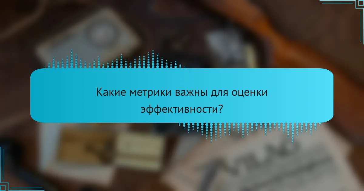 Какие метрики важны для оценки эффективности?
