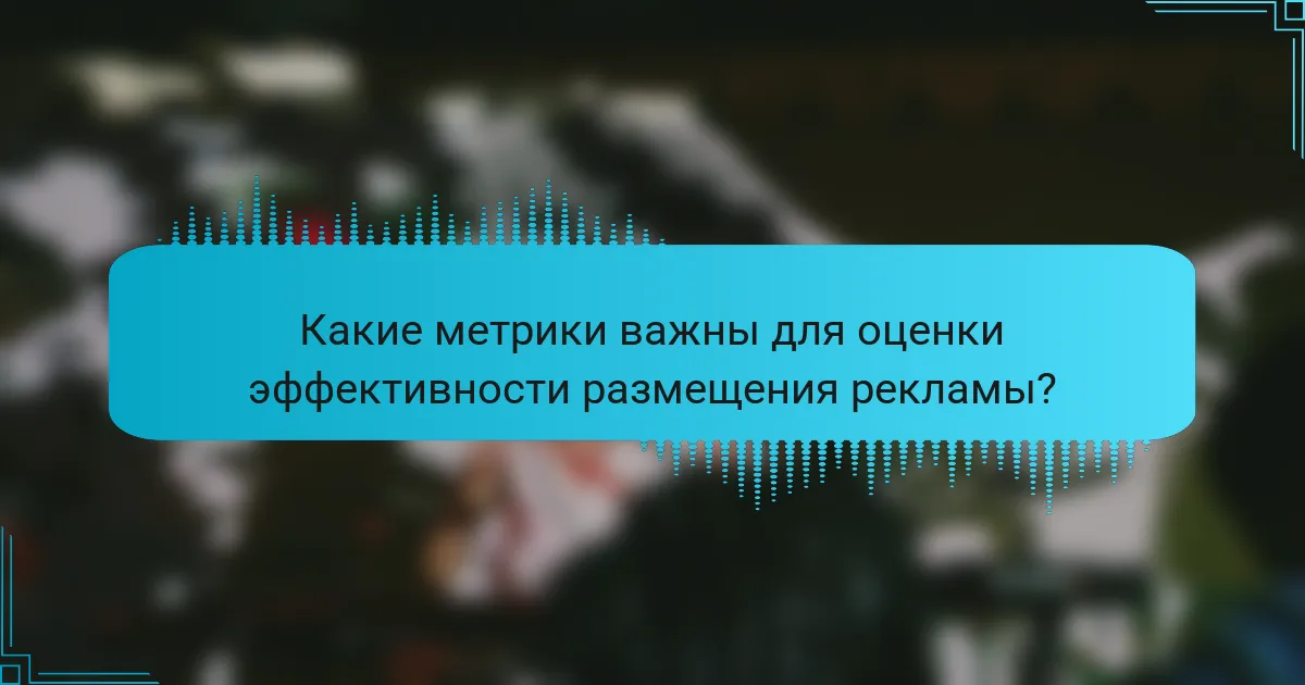 Какие метрики важны для оценки эффективности размещения рекламы?