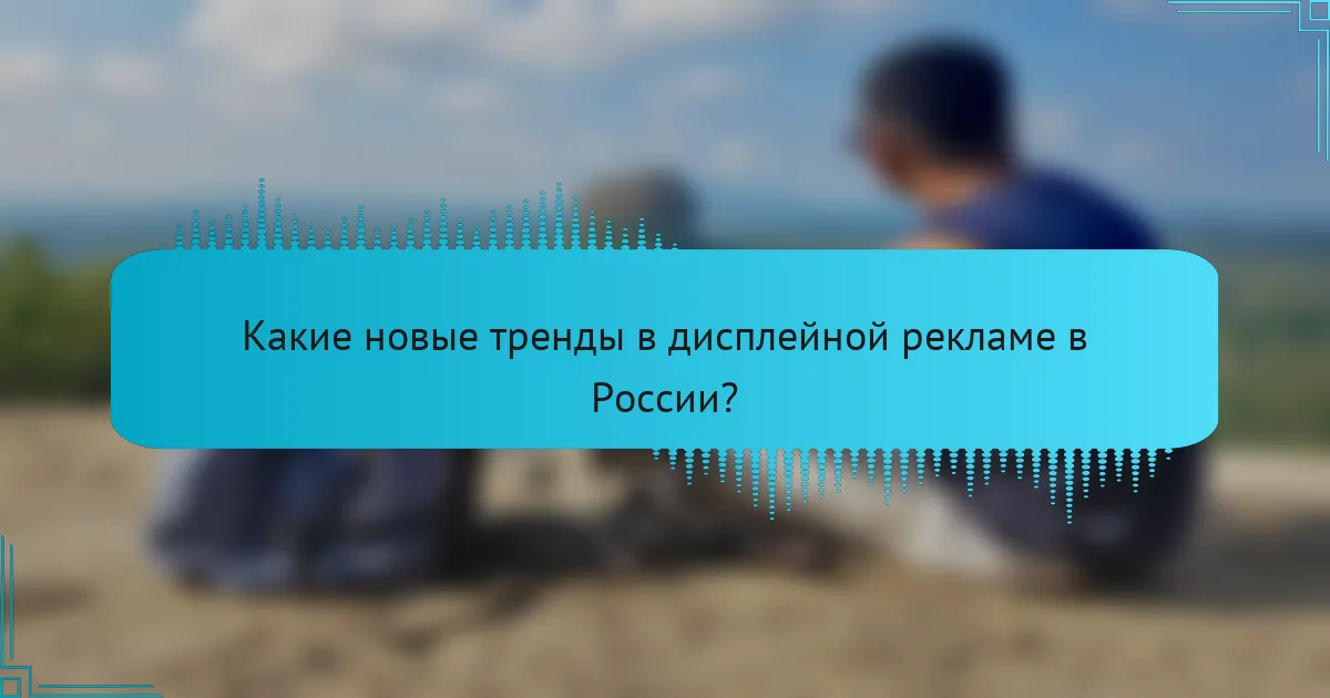 Какие новые тренды в дисплейной рекламе в России?