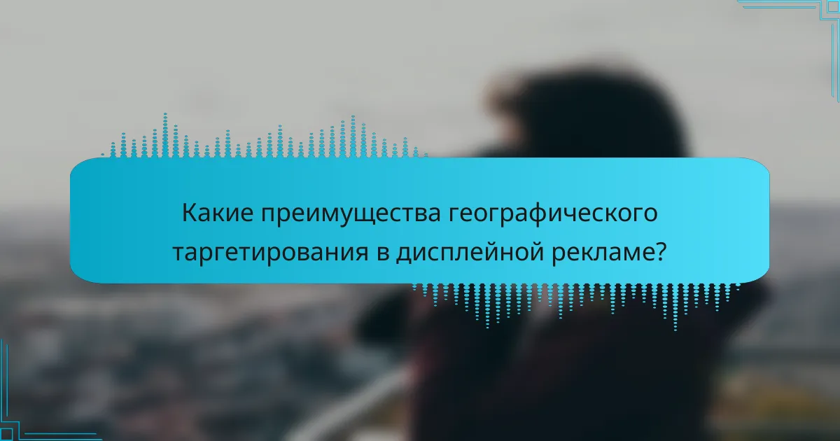 Какие преимущества географического таргетирования в дисплейной рекламе?