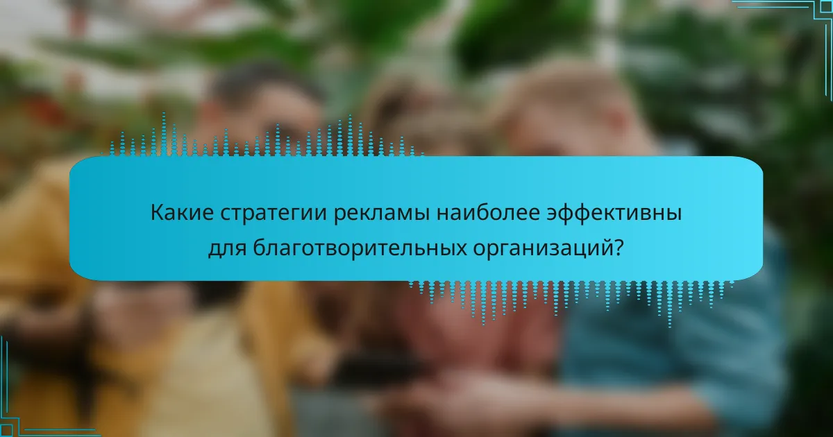 Какие стратегии рекламы наиболее эффективны для благотворительных организаций?