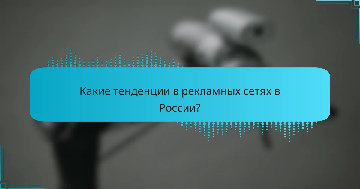 Какие тенденции в рекламных сетях в России?