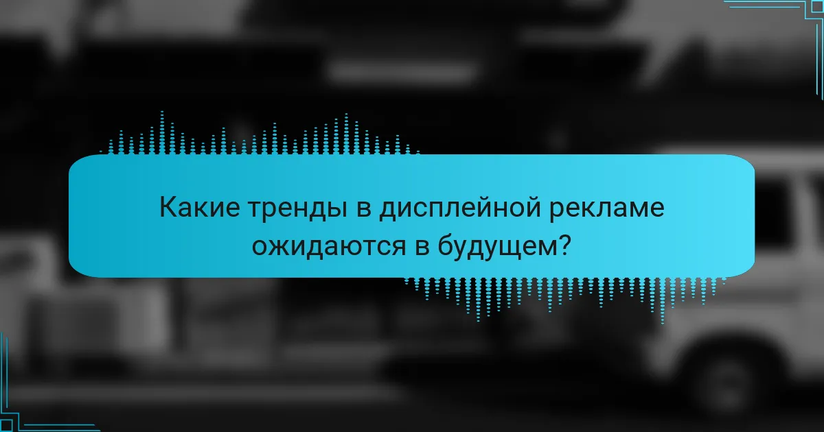 Какие тренды в дисплейной рекламе ожидаются в будущем?