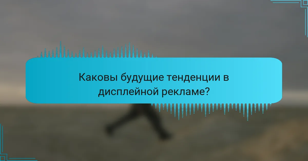 Каковы будущие тенденции в дисплейной рекламе?