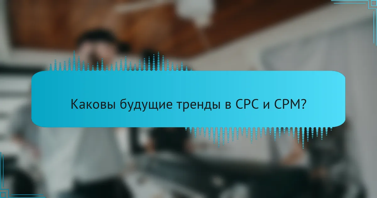 Каковы будущие тренды в CPC и CPM?