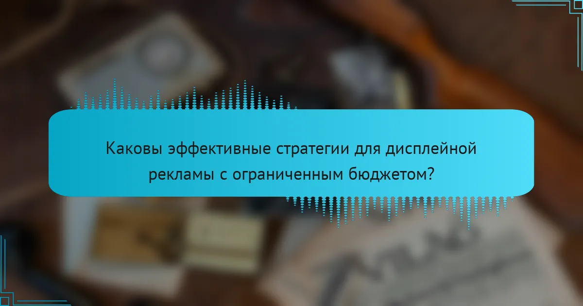 Каковы эффективные стратегии для дисплейной рекламы с ограниченным бюджетом?