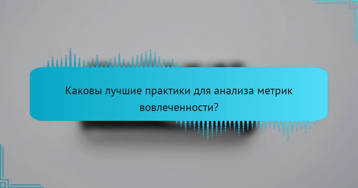 Каковы лучшие практики для анализа метрик вовлеченности?