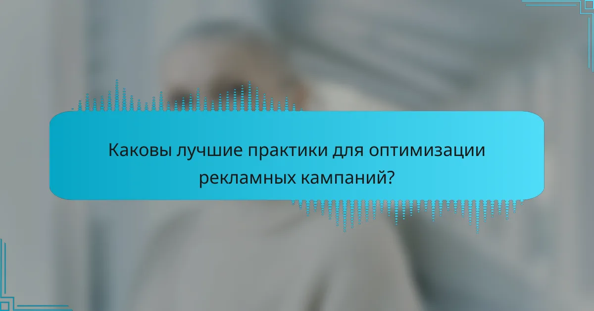 Каковы лучшие практики для оптимизации рекламных кампаний?