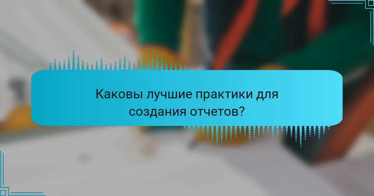 Каковы лучшие практики для создания отчетов?