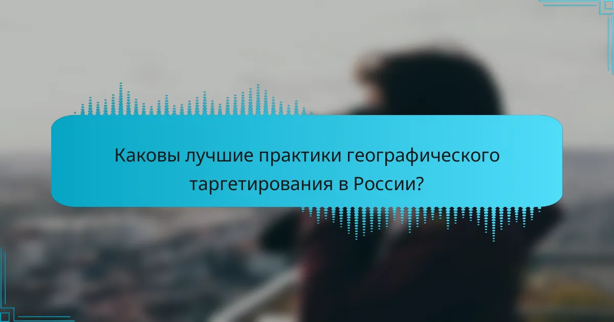 Каковы лучшие практики географического таргетирования в России?