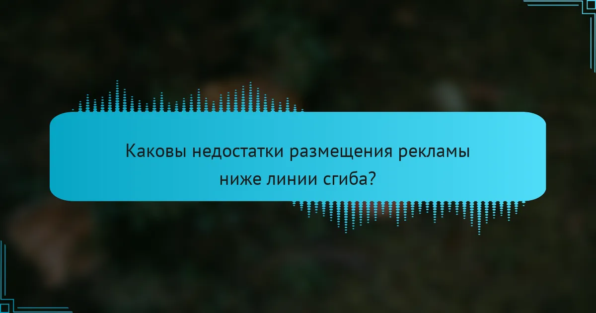 Каковы недостатки размещения рекламы ниже линии сгиба?