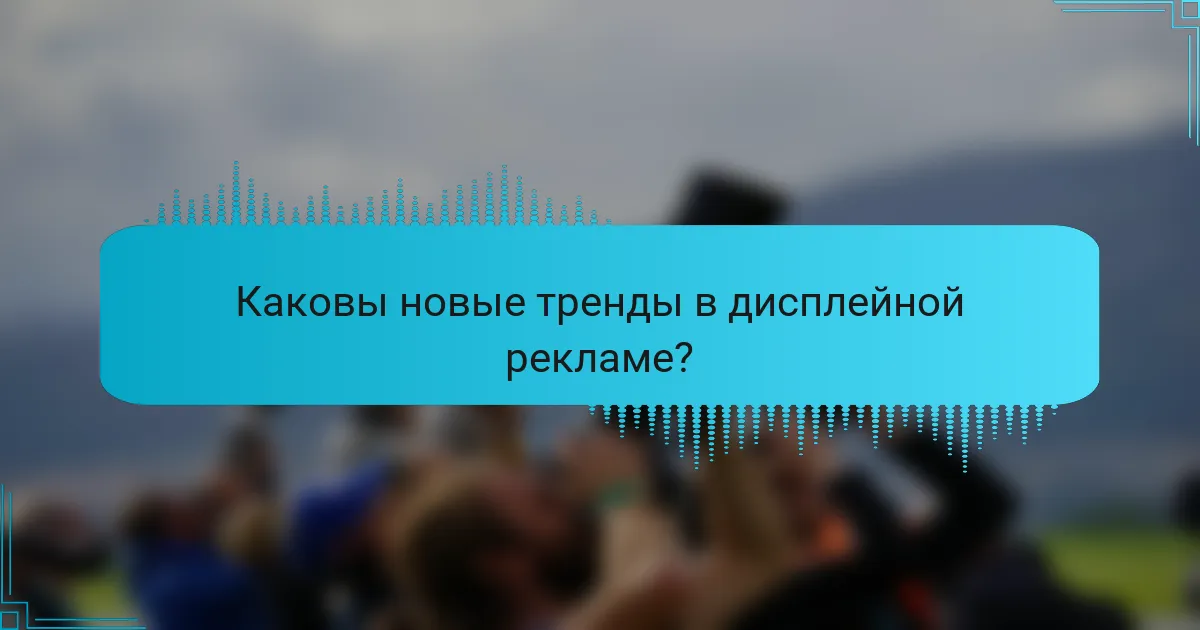 Каковы новые тренды в дисплейной рекламе?
