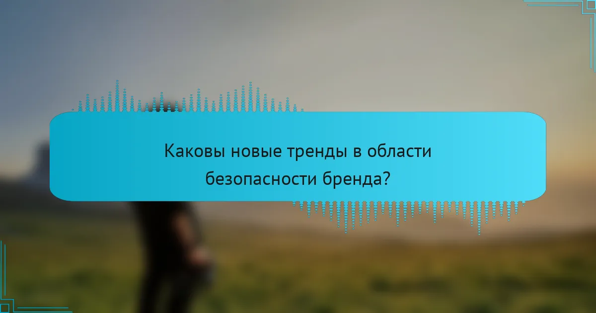 Каковы новые тренды в области безопасности бренда?