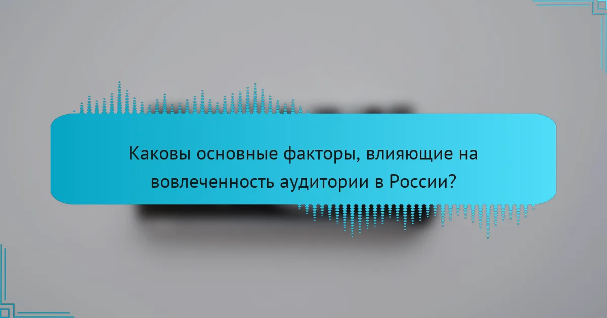Каковы основные факторы, влияющие на вовлеченность аудитории в России?