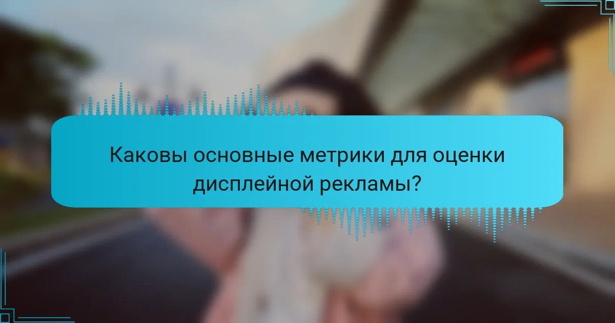 Каковы основные метрики для оценки дисплейной рекламы?