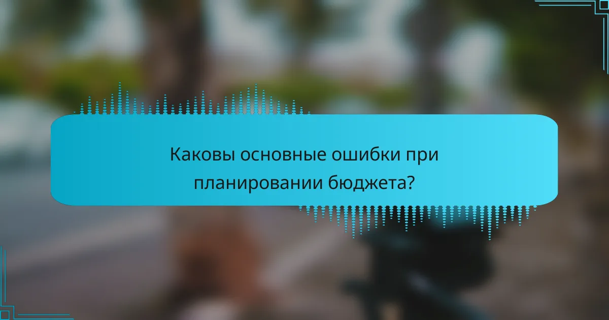 Каковы основные ошибки при планировании бюджета?