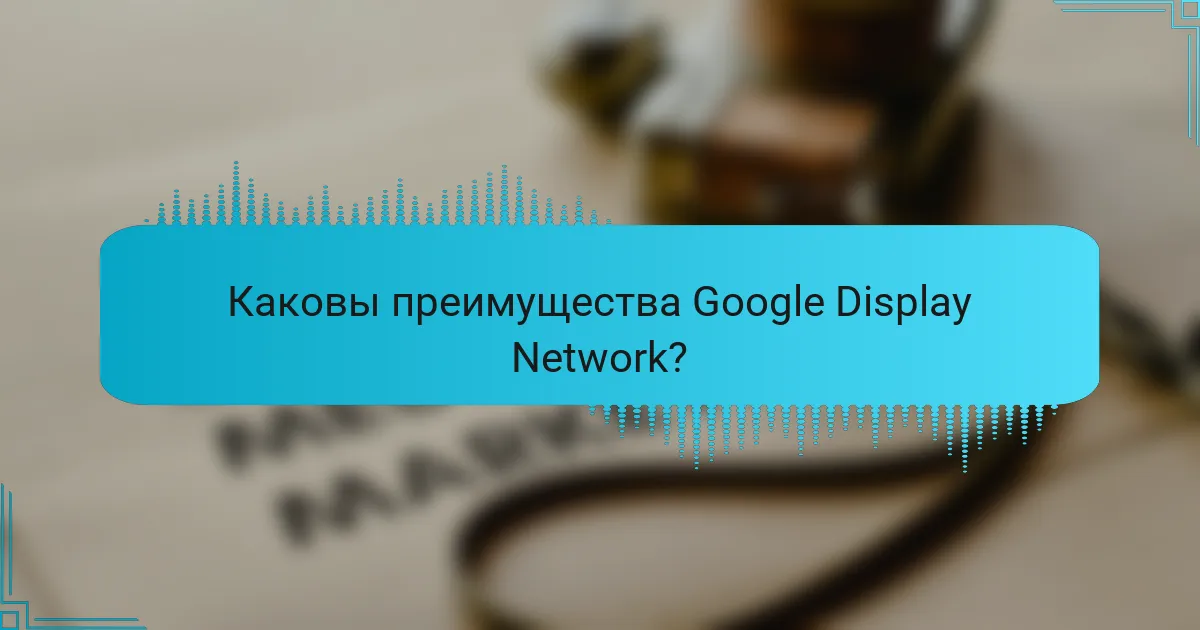 Каковы преимущества Google Display Network?