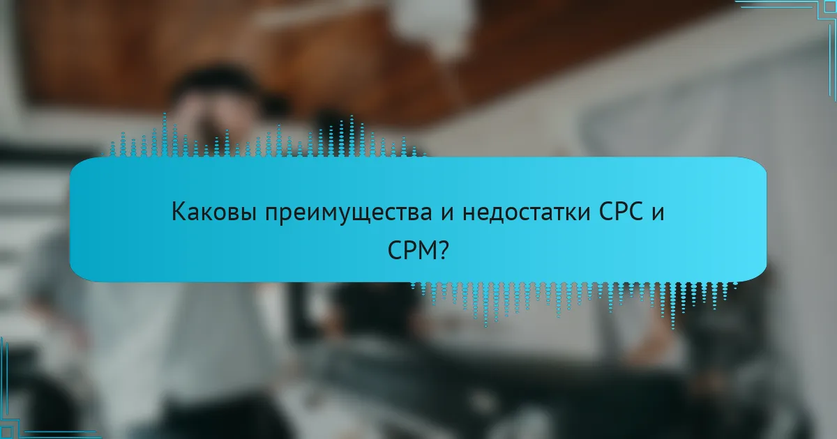Каковы преимущества и недостатки CPC и CPM?
