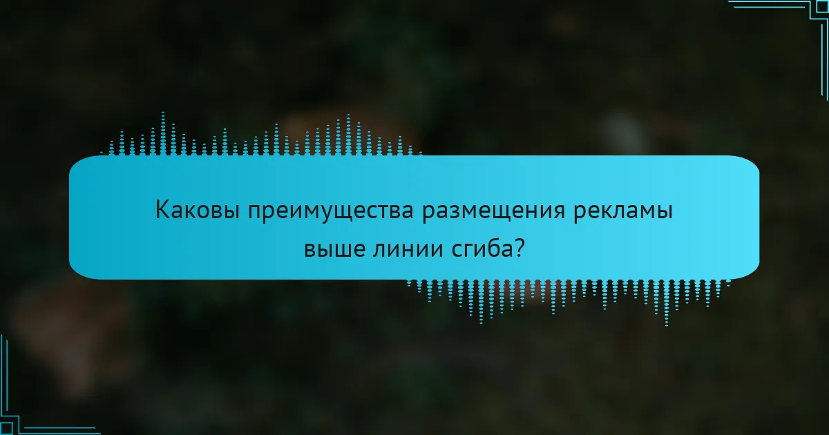 Каковы преимущества размещения рекламы выше линии сгиба?