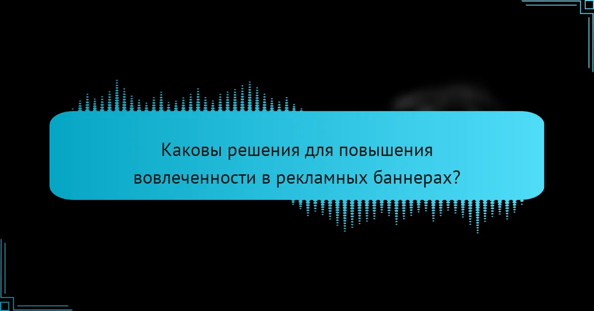 Каковы решения для повышения вовлеченности в рекламных баннерах?