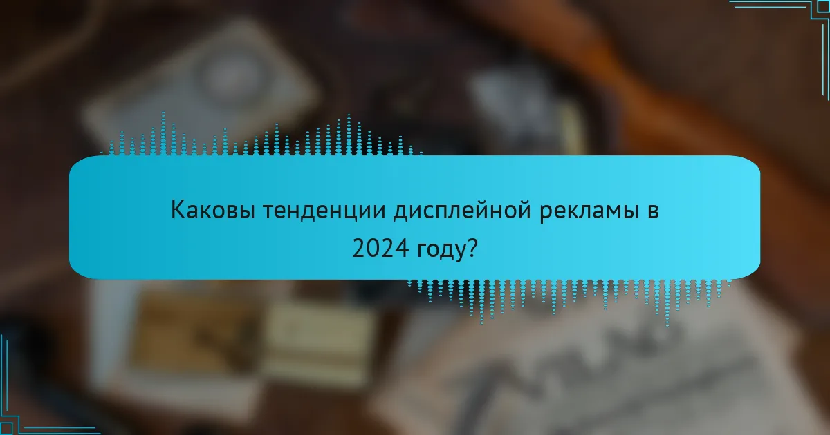 Каковы тенденции дисплейной рекламы в 2024 году?