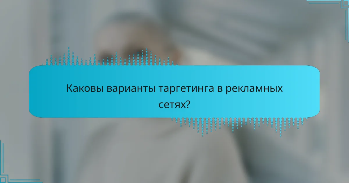 Каковы варианты таргетинга в рекламных сетях?